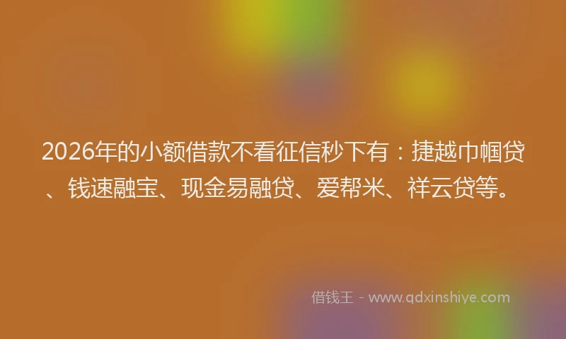 2026年的小额借款不看征信秒下有：捷越巾帼贷、钱速融宝、现金易融贷、爱帮米、祥云贷等。