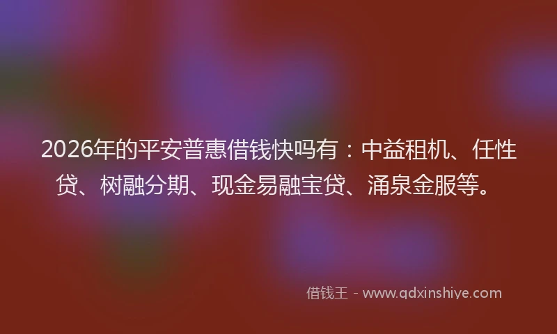 2026年的平安普惠借钱快吗有：中益租机、任性贷、树融分期、现金易融宝贷、涌泉金服等。