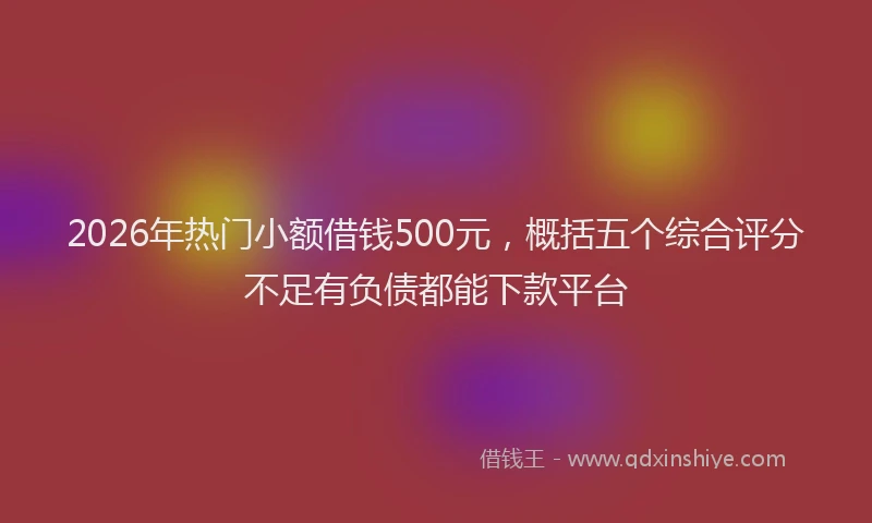 2026年热门小额借钱500元，概括五个综合评分不足有负债都能下款平台