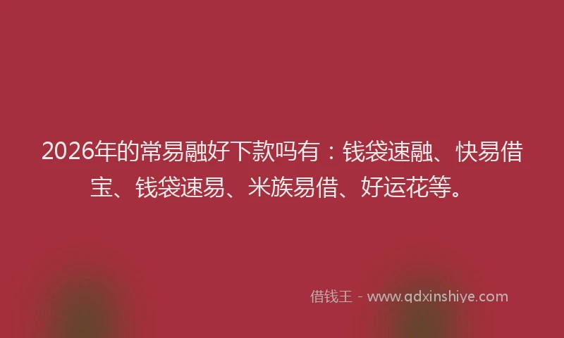 2026年的常易融好下款吗有：钱袋速融、快易借宝、钱袋速易、米族易借、好运花等。