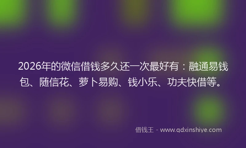 2026年的微信借钱多久还一次最好有：融通易钱包、随信花、萝卜易购、钱小乐、功夫快借等。