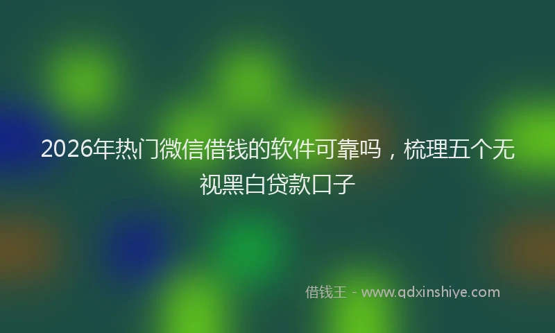 2026年热门微信借钱的软件可靠吗，梳理五个无视黑白贷款口子