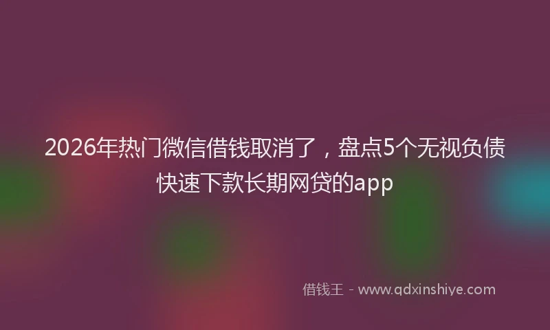 2026年热门微信借钱取消了，盘点5个无视负债快速下款长期网贷的app