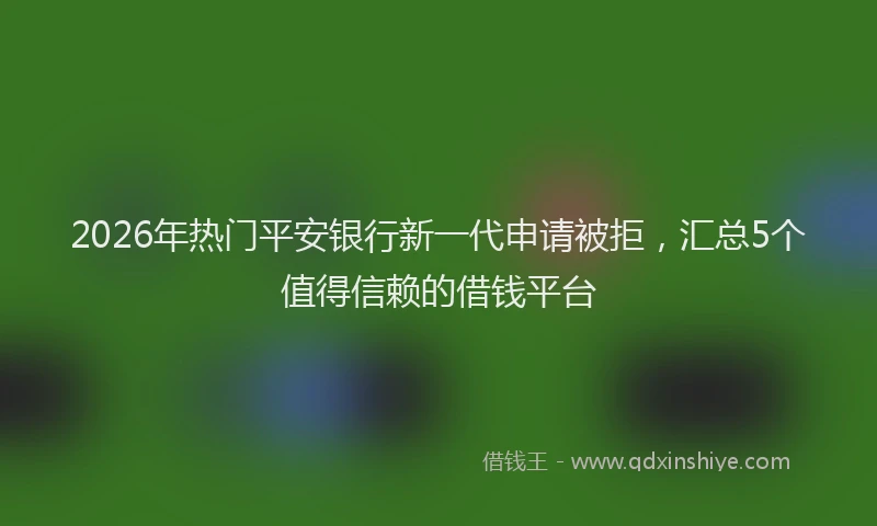 2026年热门平安银行新一代申请被拒，汇总5个值得信赖的借钱平台