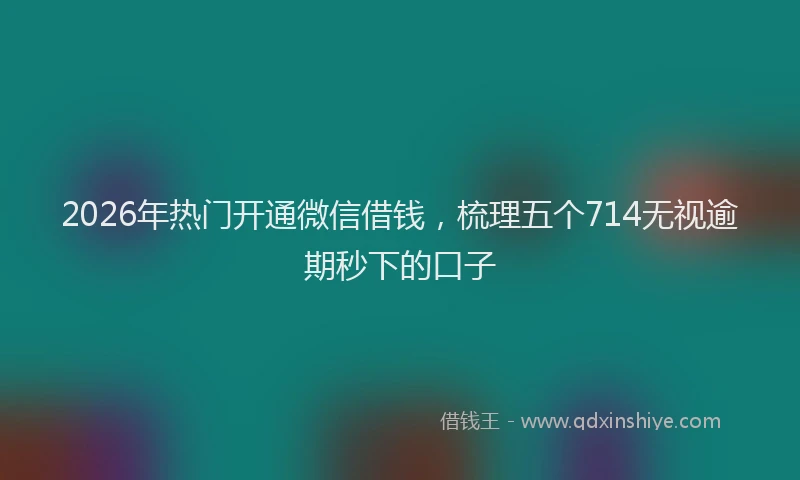 2026年热门开通微信借钱，梳理五个714无视逾期秒下的口子