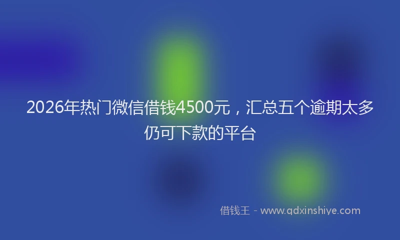 2026年热门微信借钱4500元，汇总五个逾期太多仍可下款的平台