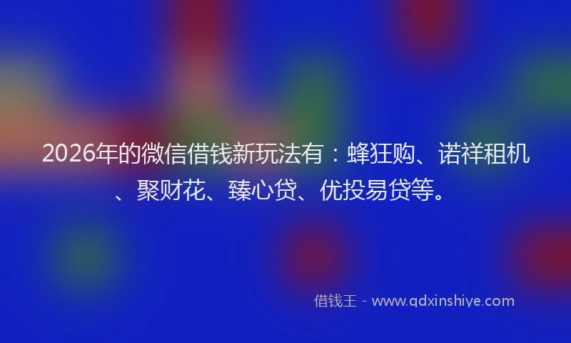 2026年的微信借钱新玩法有：蜂狂购、诺祥租机、聚财花、臻心贷、优投易贷等。