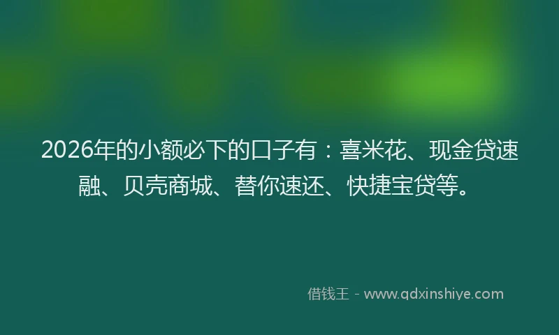 2026年的小额必下的口子有：喜米花、现金贷速融、贝壳商城、替你速还、快捷宝贷等。