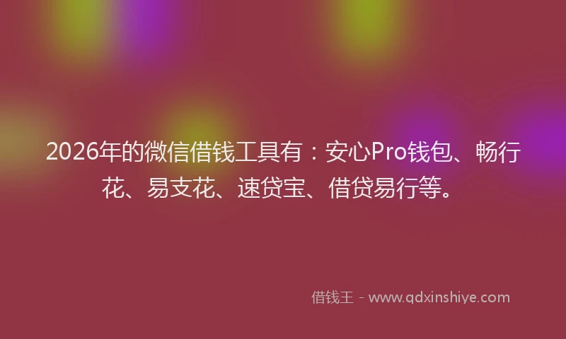 2026年的微信借钱工具有：安心Pro钱包、畅行花、易支花、速贷宝、借贷易行等。
