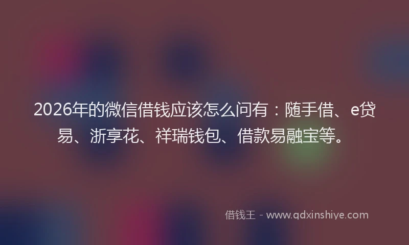 2026年的微信借钱应该怎么问有：随手借、e贷易、浙享花、祥瑞钱包、借款易融宝等。