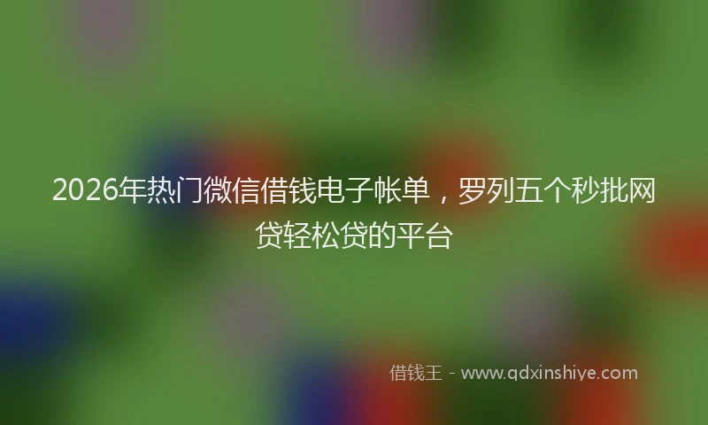 2026年热门微信借钱电子帐单,罗列五个秒批网贷轻松贷的平台