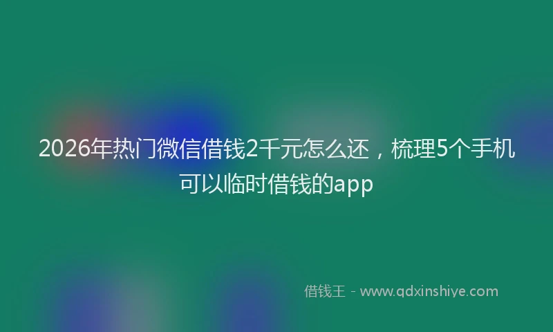 2026年热门微信借钱2千元怎么还，梳理5个手机可以临时借钱的app