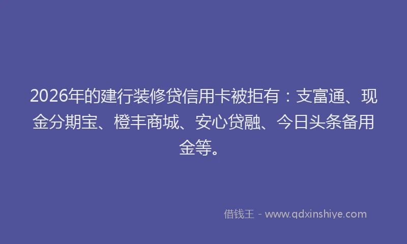 2026年的建行装修贷信用卡被拒有：支富通、现金分期宝、橙丰商城、安心贷融、今日头条备用金等。