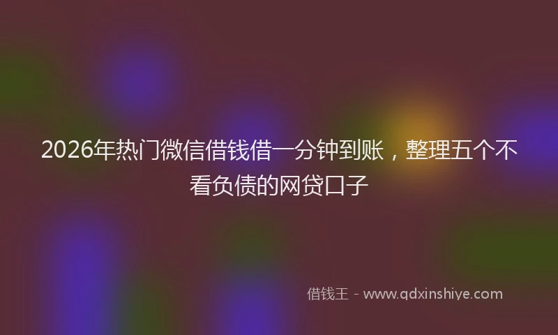 2026年热门微信借钱借一分钟到账,整理五个不看负债的网贷口子
