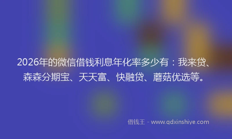 2026年的微信借钱利息年化率多少有:我来贷、森森分期宝、天天富、快融贷、蘑菇优选等。