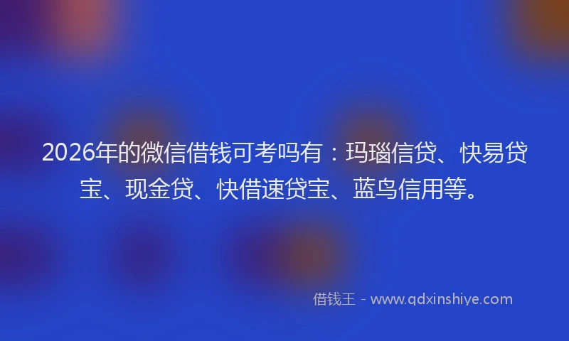 2026年的微信借钱可考吗有:玛瑙信贷、快易贷宝、现金贷、快借速贷宝、蓝鸟信用等。