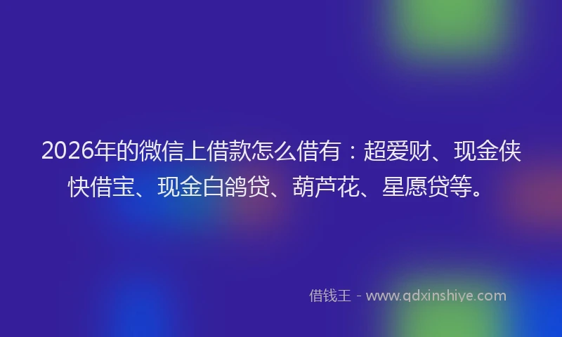 2026年的微信上借款怎么借有：超爱财、现金侠快借宝、现金白鸽贷、葫芦花、星愿贷等。