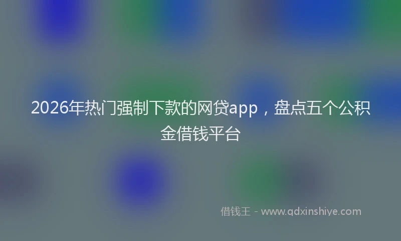 2026年热门强制下款的网贷app，盘点五个公积金借钱平台