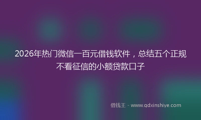 2026年热门微信一百元借钱软件，总结五个正规不看征信的小额贷款口子