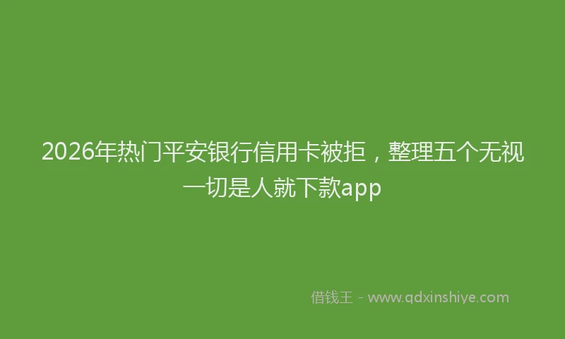2026年热门平安银行信用卡被拒，整理五个无视一切是人就下款app