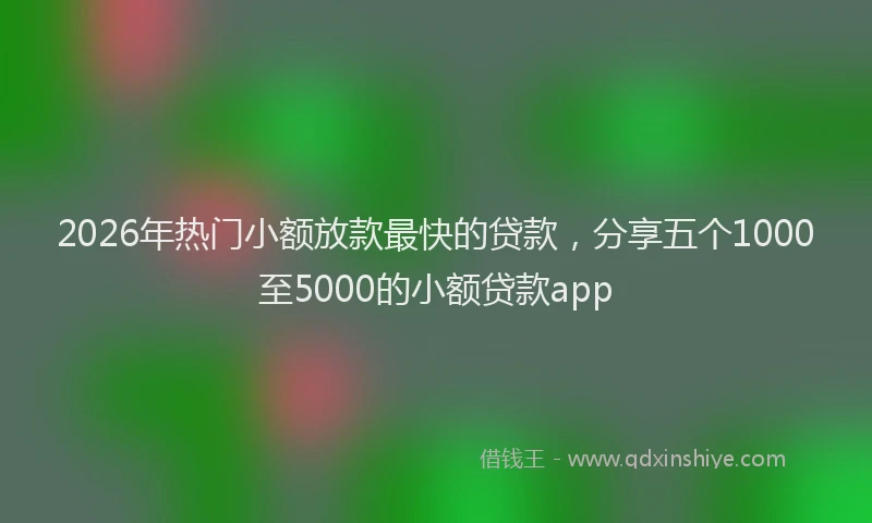 2026年热门小额放款最快的贷款，分享五个1000至5000的小额贷款app