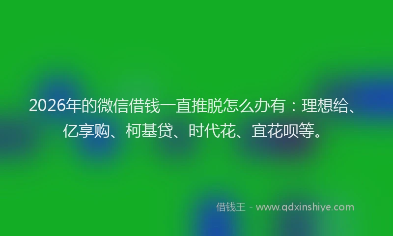 2026年的微信借钱一直推脱怎么办有：理想给、亿享购、柯基贷、时代花、宜花呗等。