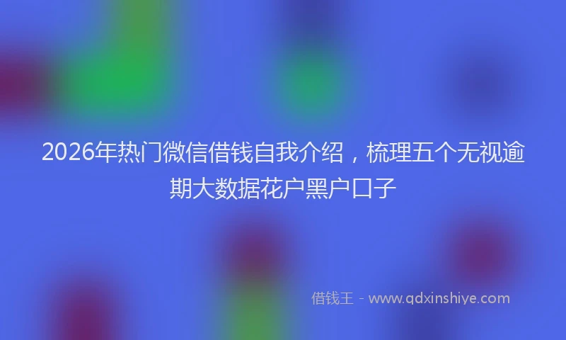 2026年热门微信借钱自我介绍，梳理五个无视逾期大数据花户黑户口子