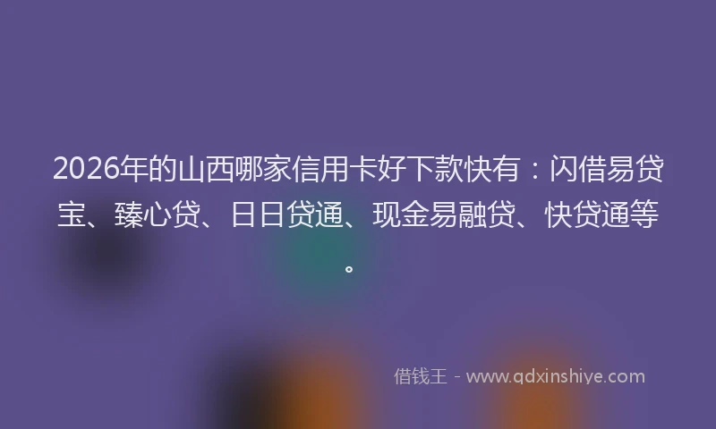 2026年的山西哪家信用卡好下款快有：闪借易贷宝、臻心贷、日日贷通、现金易融贷、快贷通等。