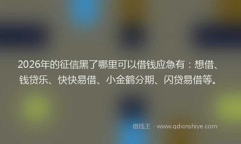 2026年的征信黑了哪里可以借钱应急有：想借、钱贷乐、快快易借、小金鹤分期、闪贷易借等。