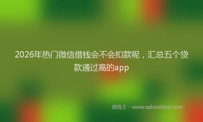 2026年热门微信借钱会不会扣款呢，汇总五个贷款通过高的app