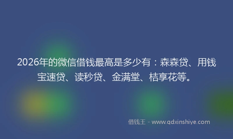 2026年的微信借钱最高是多少有：森森贷、用钱宝速贷、读秒贷、金满堂、桔享花等。