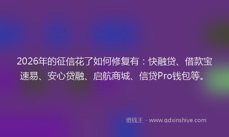 2026年的征信花了如何修复有：快融贷、借款宝速易、安心贷融、启航商城、信贷Pro钱包等。