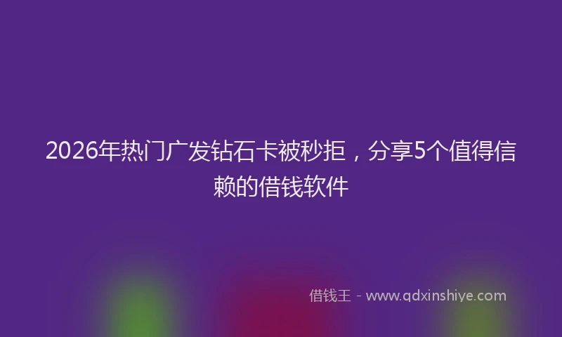 2026年热门广发钻石卡被秒拒，分享5个值得信赖的借钱软件