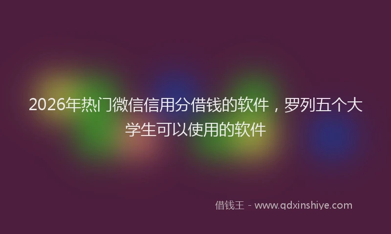 2026年热门微信信用分借钱的软件，罗列五个大学生可以使用的软件