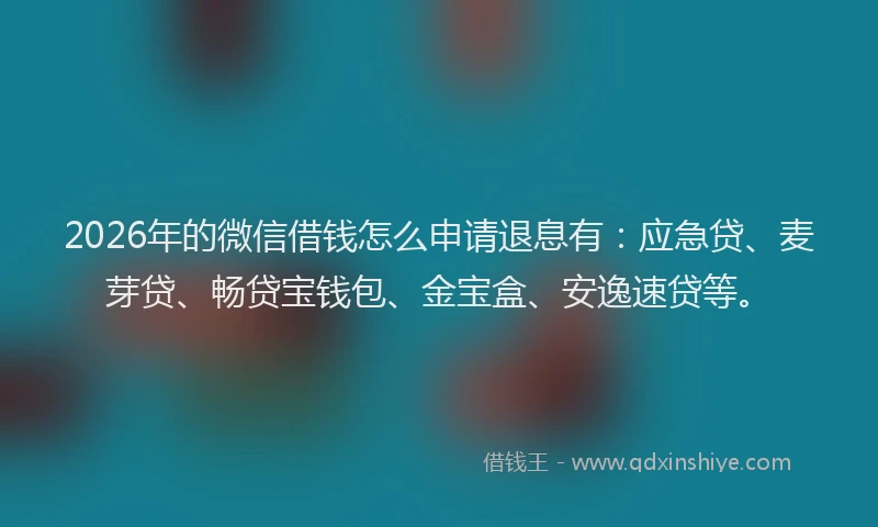 2026年的微信借钱怎么申请退息有:应急贷、麦芽贷、畅贷宝钱包、金宝盒、安逸速贷等。