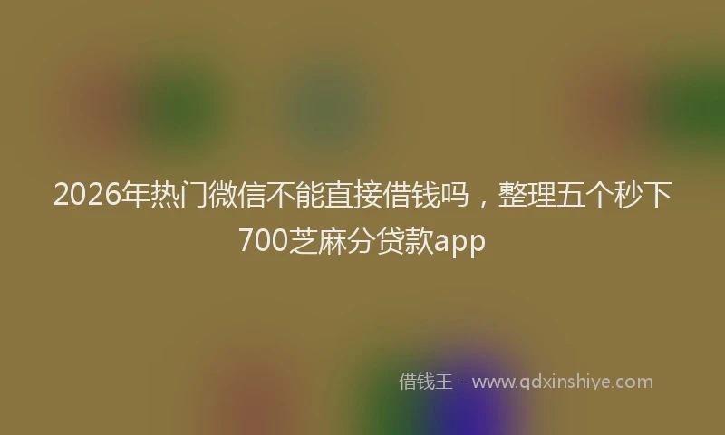 2026年热门微信不能直接借钱吗，整理五个秒下700芝麻分贷款app