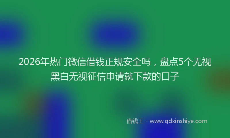 2026年热门微信借钱正规安全吗，盘点5个无视黑白无视征信申请就下款的口子