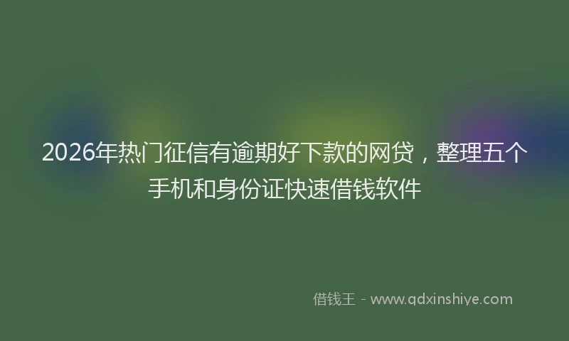 2026年热门征信有逾期好下款的网贷，整理五个手机和身份证快速借钱软件