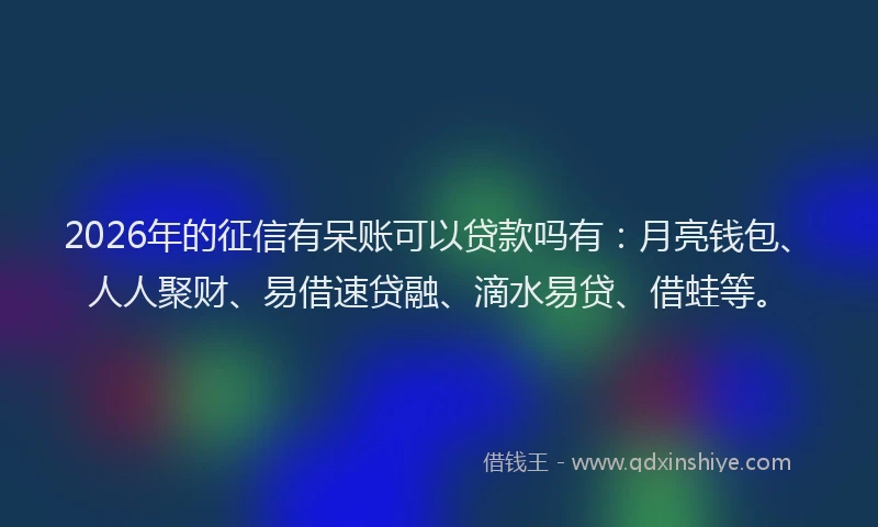 2026年的征信有呆账可以贷款吗有：月亮钱包、人人聚财、易借速贷融、滴水易贷、借蛙等。