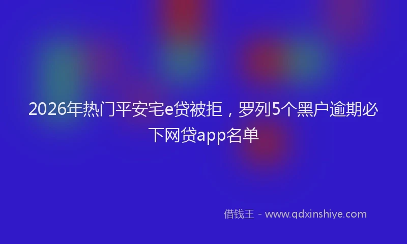 2026年热门平安宅e贷被拒，罗列5个黑户逾期必下网贷app名单