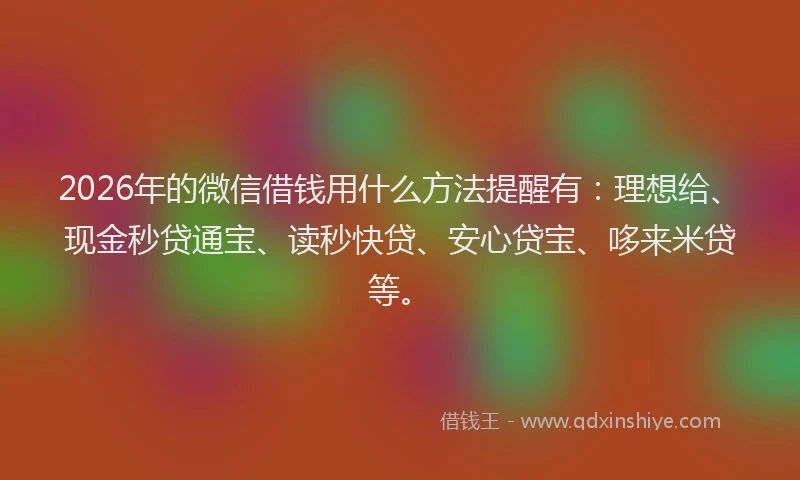 2026年的微信借钱用什么方法提醒有：理想给、现金秒贷通宝、读秒快贷、安心贷宝、哆来米贷等。