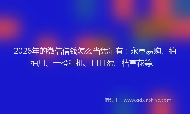 2026年的微信借钱怎么当凭证有：永卓易购、拍拍用、一橙租机、日日盈、桔享花等。