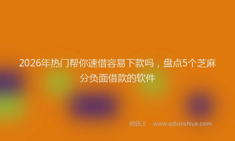 2026年热门帮你速借容易下款吗,盘点5个芝麻分负面借款的软件