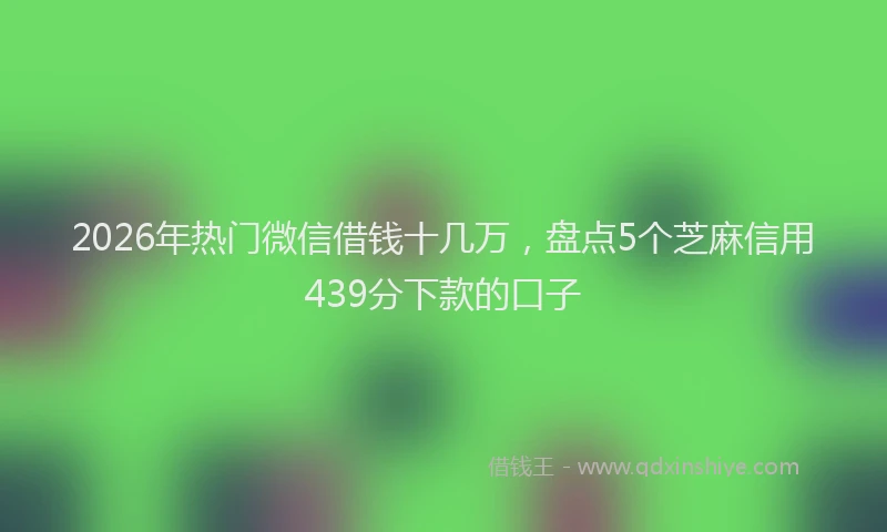 2026年热门微信借钱十几万，盘点5个芝麻信用439分下款的口子