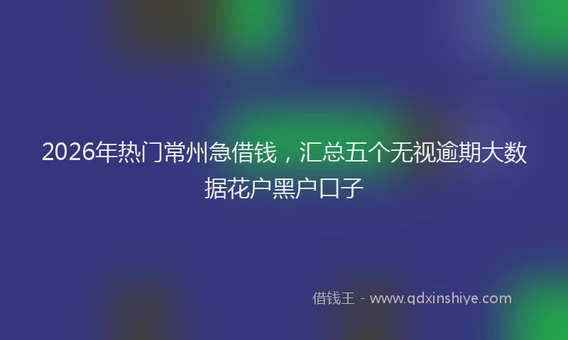 2026年热门常州急借钱，汇总五个无视逾期大数据花户黑户口子