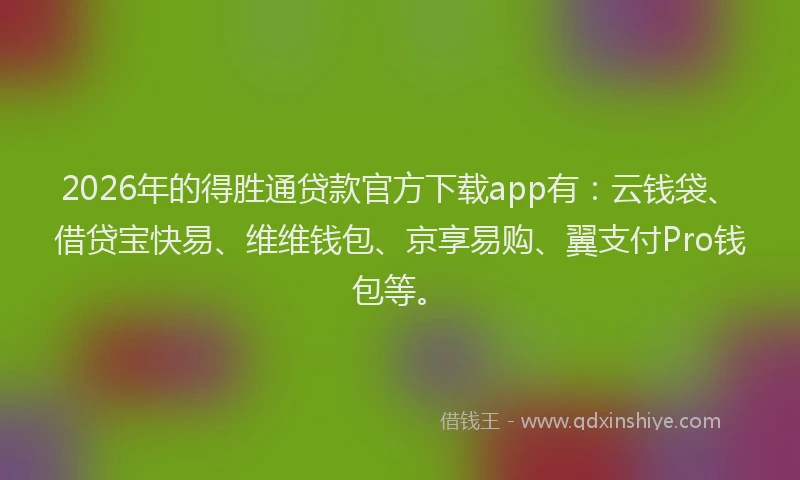 2026年的得胜通贷款官方下载app有：云钱袋、借贷宝快易、维维钱包、京享易购、翼支付Pro钱包等。