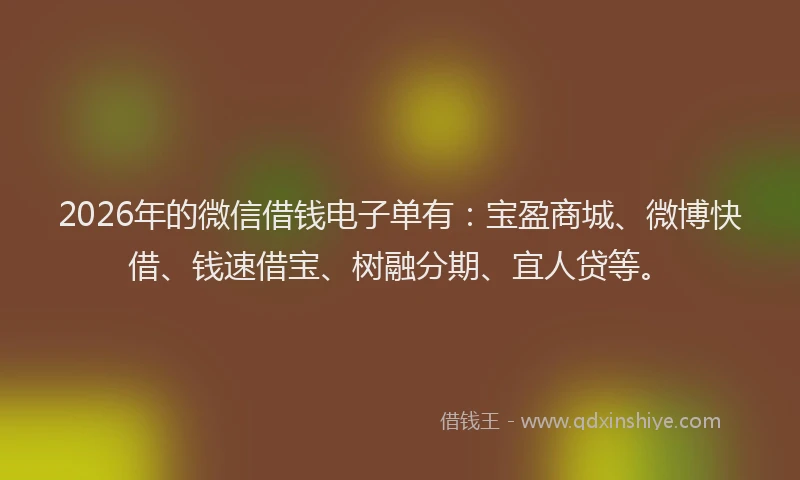 2026年的微信借钱电子单有：宝盈商城、微博快借、钱速借宝、树融分期、宜人贷等。
