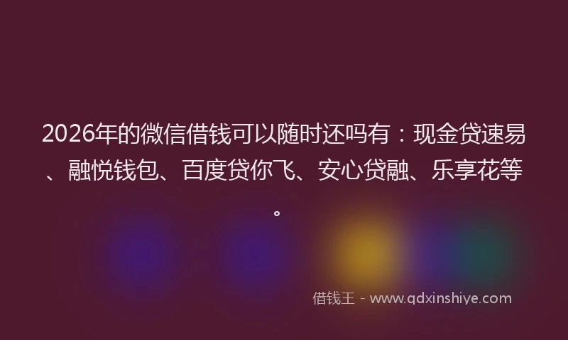 2026年的微信借钱可以随时还吗有：现金贷速易、融悦钱包、百度贷你飞、安心贷融、乐享花等。