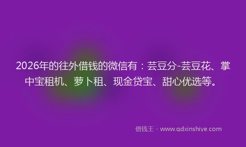2026年的往外借钱的微信有：芸豆分-芸豆花、掌中宝租机、萝卜租、现金贷宝、甜心优选等。
