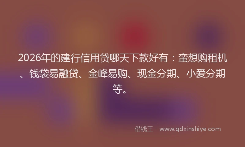2026年的建行信用贷哪天下款好有：蛮想购租机、钱袋易融贷、金峰易购、现金分期、小爱分期等。